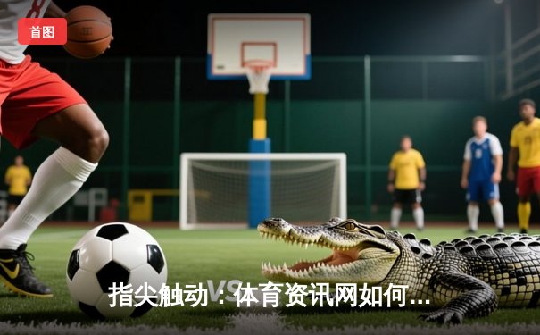 指尖触动：体育资讯网如何用直播与深度重塑球迷体验