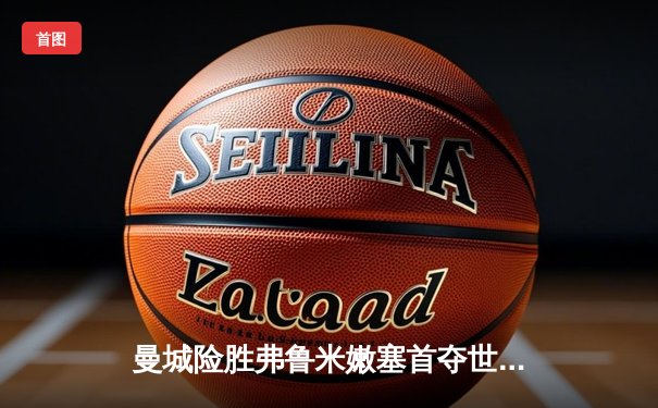 曼城险胜弗鲁米嫩塞首夺世俱杯，阿尔瓦雷斯传射建功创历史