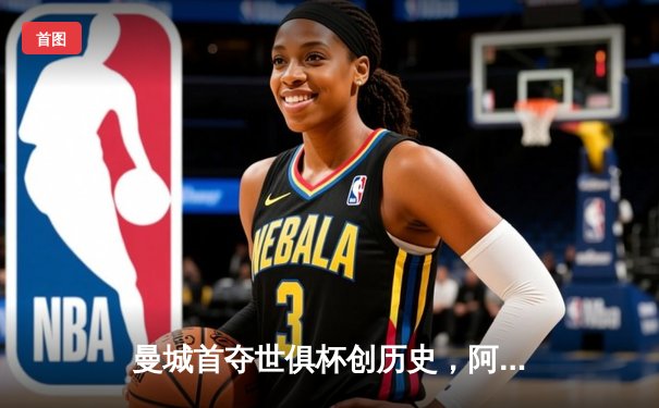 曼城首夺世俱杯创历史，阿尔瓦雷斯双响助蓝月军团加冕三冠王