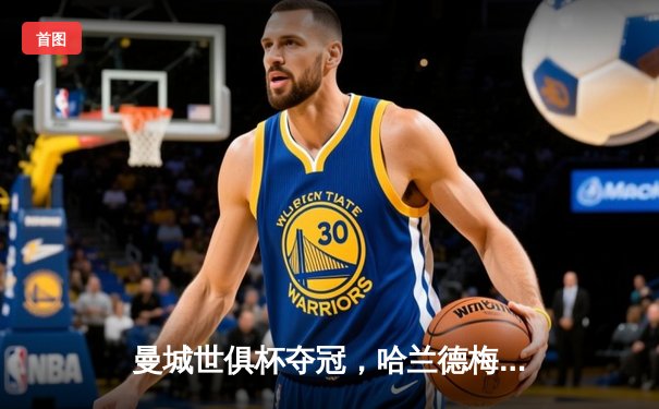 曼城世俱杯夺冠，哈兰德梅开二度助球队登顶