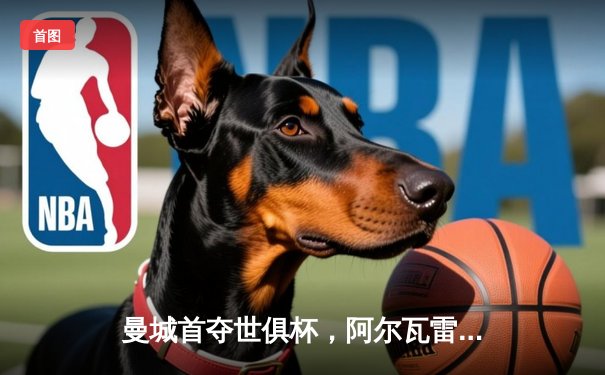 曼城首夺世俱杯，阿尔瓦雷斯双响加冕金球