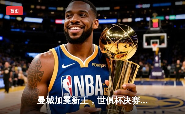 曼城加冕新王，世俱杯决赛4-0横扫弗鲁米嫩塞首度登顶