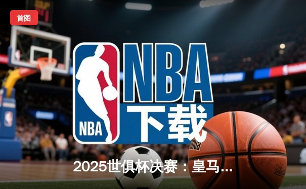 2025世俱杯决赛：皇马加时赛3-2险胜曼城，维尼修斯绝杀封王