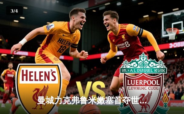 曼城力克弗鲁米嫩塞首夺世俱杯冠军，阿根廷双子星闪耀定江山 - 3