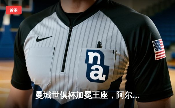 曼城世俱杯加冕王座，阿尔瓦雷斯双响创造历史