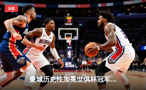 曼城历史性加冕世俱杯冠军，阿尔瓦雷斯独中两元闪耀决赛