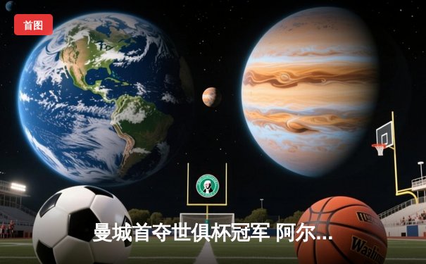 曼城首夺世俱杯冠军 阿尔瓦雷斯绝杀闪耀沙特