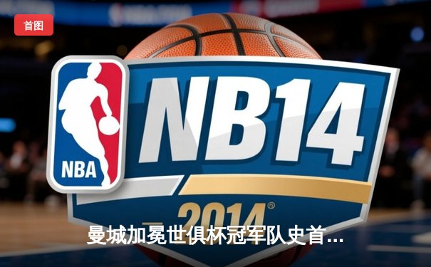 曼城加冕世俱杯冠军队史首度登顶，阿尔瓦雷斯闪耀独中两元