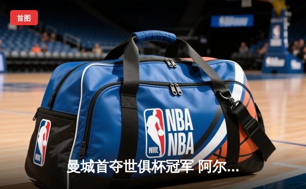 曼城首夺世俱杯冠军 阿尔瓦雷斯决赛双响加冕MVP