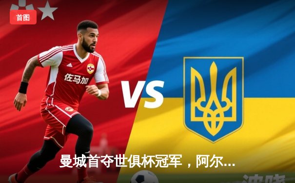 曼城首夺世俱杯冠军，阿尔瓦雷斯闪耀决赛