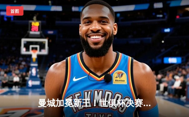 曼城加冕新王！世俱杯决赛4-0横扫弗鲁米嫩塞，阿尔瓦雷斯双响建功