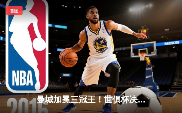 曼城加冕三冠王！世俱杯决赛4-0横扫弗鲁米嫩塞，阿尔瓦雷斯双响创历史