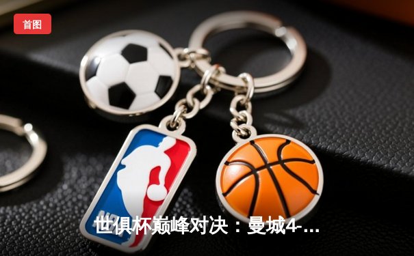 世俱杯巅峰对决：曼城4-0横扫弗鲁米嫩塞首度加冕，阿尔瓦雷斯双响闪耀全场