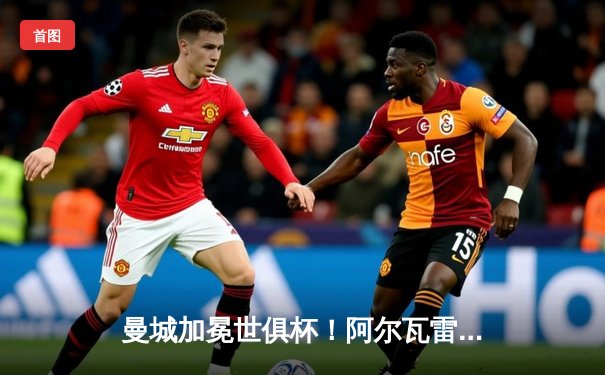 曼城加冕世俱杯！阿尔瓦雷斯双响，蓝月亮首度问鼎世界之巅