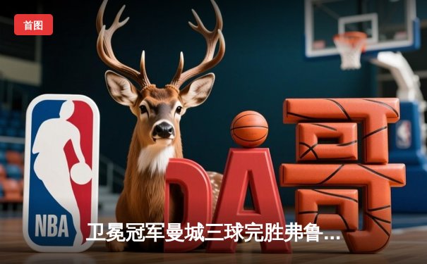 卫冕冠军曼城三球完胜弗鲁米嫩塞，首夺世俱杯桂冠