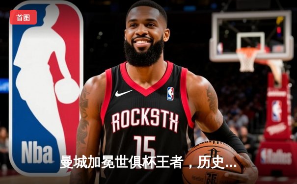 曼城加冕世俱杯王者，历史首冠铸就年度五冠伟业