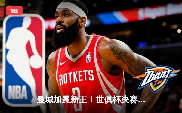 曼城加冕新王！世俱杯决赛4-0横扫弗鲁米嫩塞，阿尔瓦雷斯双响闪耀