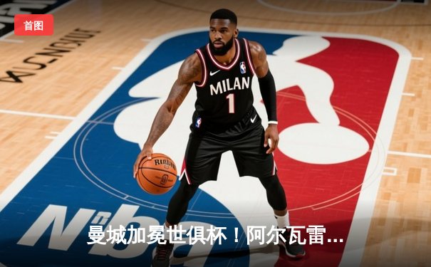 曼城加冕世俱杯！阿尔瓦雷斯双响 4-0横扫弗鲁米嫩塞首度称王