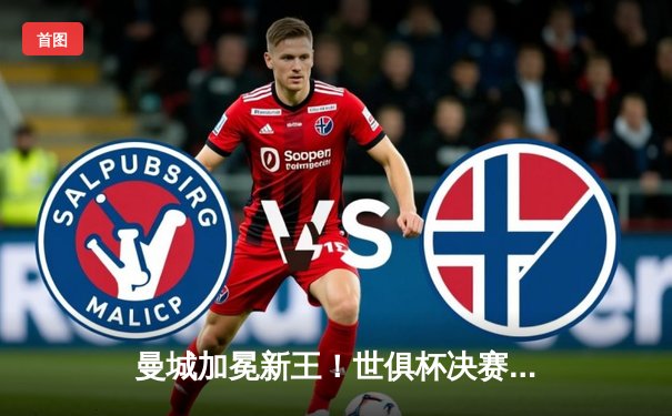 曼城加冕新王！世俱杯决赛力挫弗拉门戈首夺桂冠