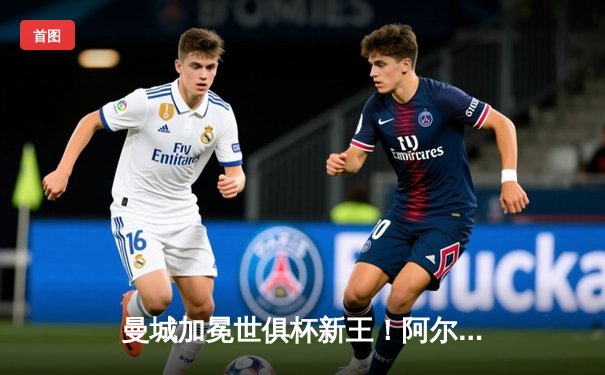 曼城加冕世俱杯新王！阿尔瓦雷斯闪耀决赛，蓝月亮一年内豪取五冠创造历史