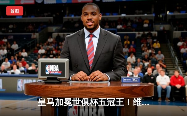 皇马加冕世俱杯五冠王！维尼修斯闪耀摩洛哥之夜，亚洲冠军利雅得新月虽败犹荣