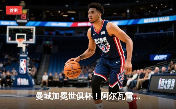 曼城加冕世俱杯！阿尔瓦雷斯双响定乾坤 蓝月亮首度问鼎世界之巅