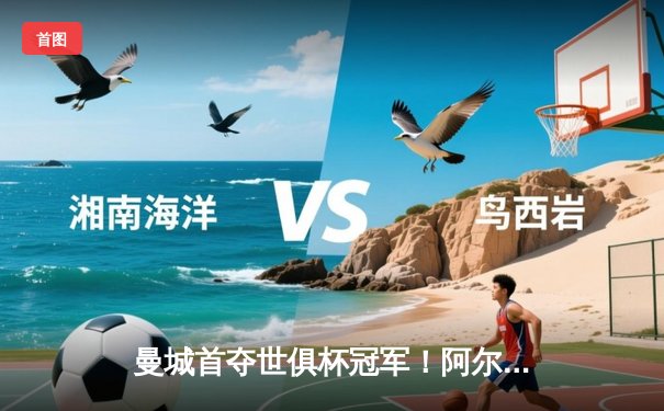 曼城首夺世俱杯冠军！阿尔瓦雷斯双响加冕王中王