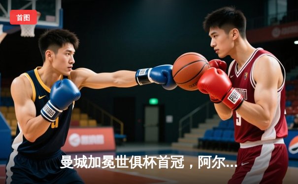 曼城加冕世俱杯首冠，阿尔瓦雷斯闪耀决赛梅开二度