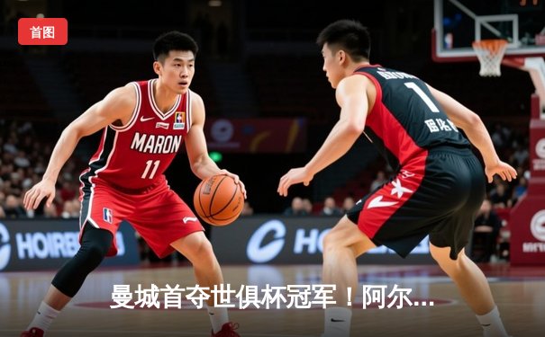 曼城首夺世俱杯冠军！阿尔瓦雷斯双响加冕决赛MVP
