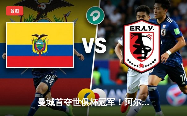 曼城首夺世俱杯冠军！阿尔瓦雷斯双响加冕决赛MVP