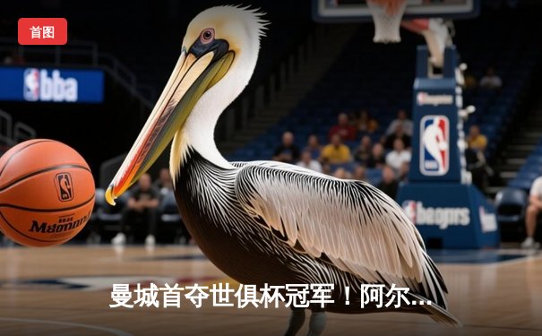 曼城首夺世俱杯冠军！阿尔瓦雷斯双响加冕4-0弗鲁米嫩塞，瓜迪奥拉实现俱乐部全满贯