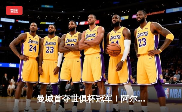 曼城首夺世俱杯冠军！阿尔瓦雷斯双响加冕4-0弗鲁米嫩塞，瓜迪奥拉实现俱乐部全满贯